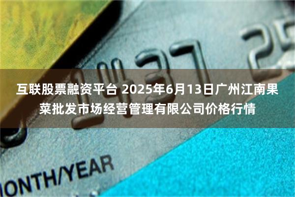 互联股票融资平台 2025年6月13日广州江南果菜批发市场经营管理有限公司价格行情