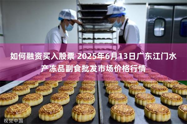 如何融资买入股票 2025年6月13日广东江门水产冻品副食批发市场价格行情