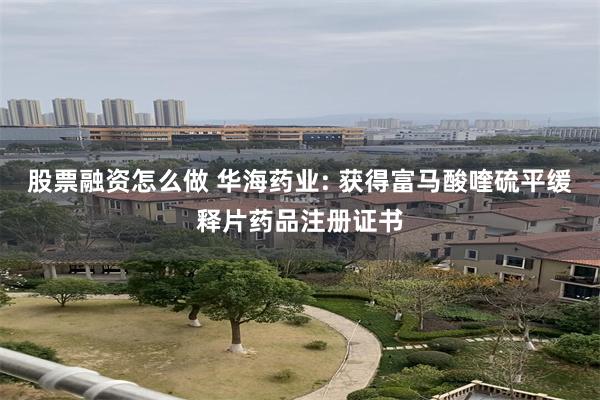 股票融资怎么做 华海药业: 获得富马酸喹硫平缓释片药品注册证书