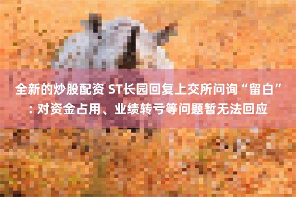 全新的炒股配资 ST长园回复上交所问询“留白”: 对资金占用、业绩转亏等问题暂无法回应