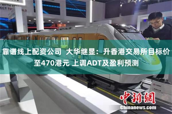 靠谱线上配资公司  大华继显：升香港交易所目标价至470港元 上调ADT及盈利预测