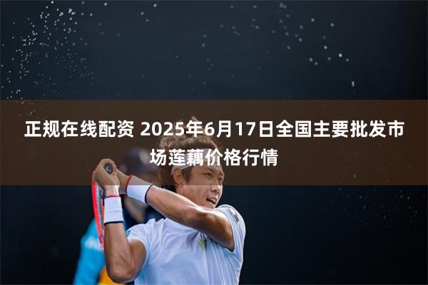 正规在线配资 2025年6月17日全国主要批发市场莲藕价格行情