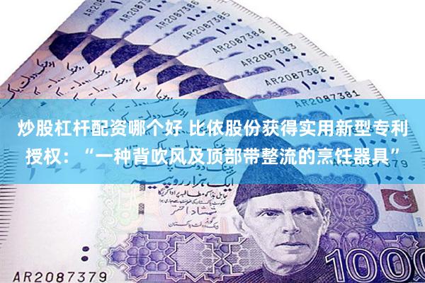 炒股杠杆配资哪个好 比依股份获得实用新型专利授权：“一种背吹风及顶部带整流的烹饪器具”