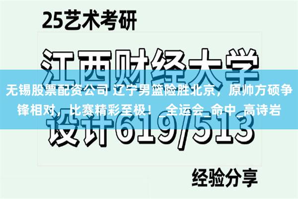 无锡股票配资公司 辽宁男篮险胜北京，原帅方硕争锋相对，比赛精彩至极！_全运会_命中_高诗岩