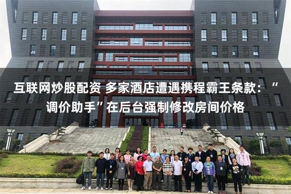 互联网炒股配资 多家酒店遭遇携程霸王条款：“调价助手”在后台强制修改房间价格