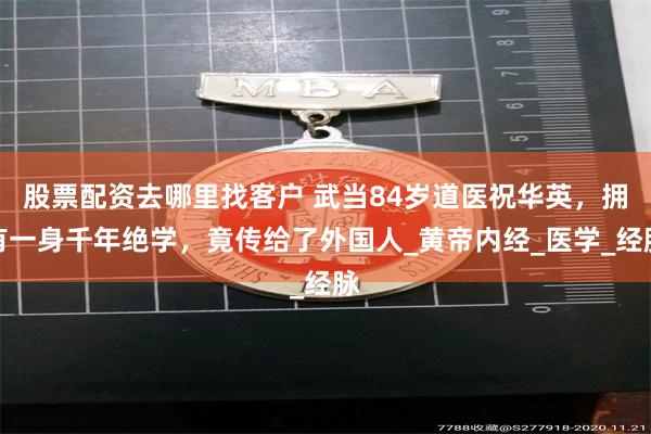 股票配资去哪里找客户 武当84岁道医祝华英，拥有一身千年绝学，竟传给了外国人_黄帝内经_医学_经脉