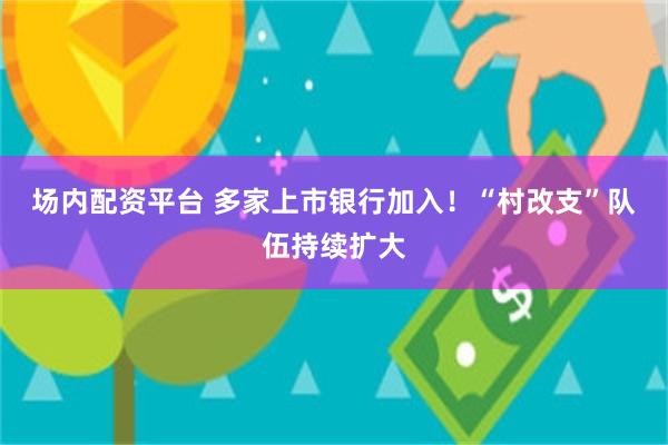 场内配资平台 多家上市银行加入！“村改支”队伍持续扩大