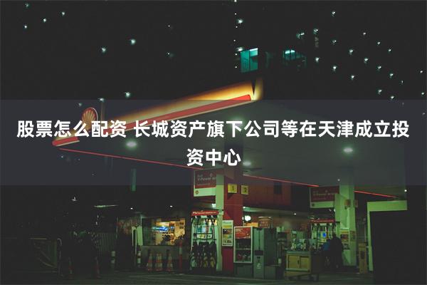 股票怎么配资 长城资产旗下公司等在天津成立投资中心