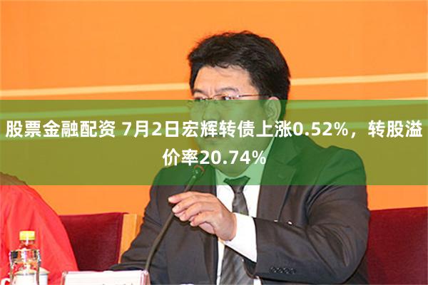 股票金融配资 7月2日宏辉转债上涨0.52%，转股溢价率20.74%