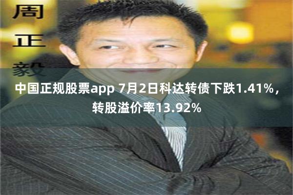 中国正规股票app 7月2日科达转债下跌1.41%，转股溢价率13.92%