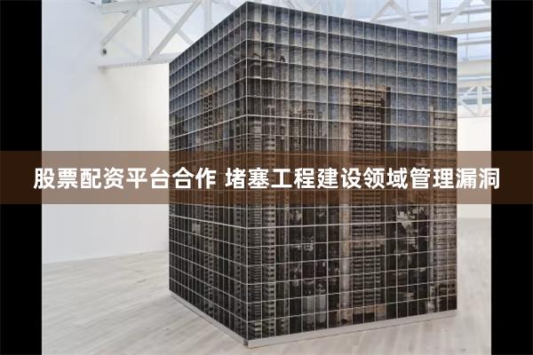 股票配资平台合作 堵塞工程建设领域管理漏洞