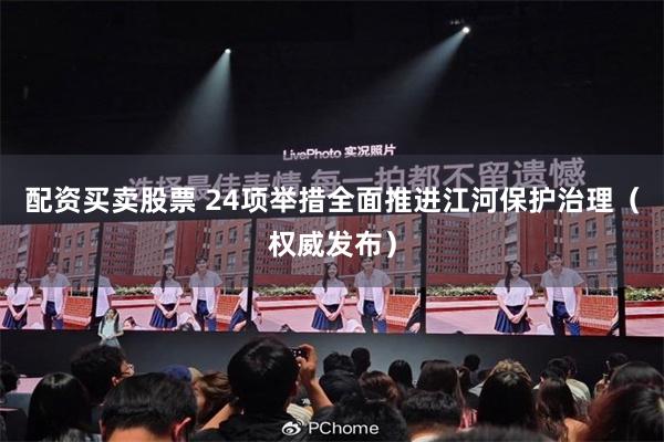 配资买卖股票 24项举措全面推进江河保护治理（权威发布）