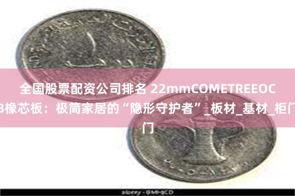 全国股票配资公司排名 22mmCOMETREEOCB橡芯板：极简家居的“隐形守护者”_板材_基材_柜门