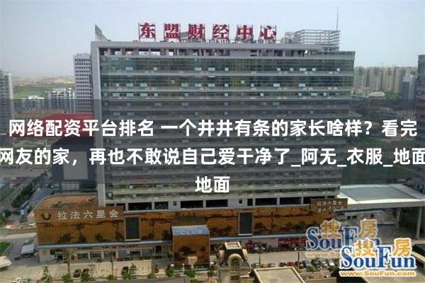 网络配资平台排名 一个井井有条的家长啥样？看完网友的家，再也不敢说自己爱干净了_阿无_衣服_地面