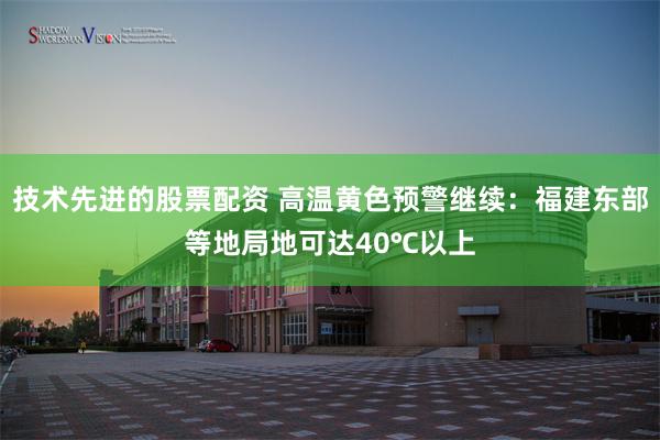 技术先进的股票配资 高温黄色预警继续：福建东部等地局地可达40℃以上