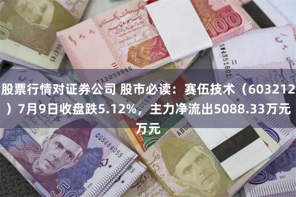 股票行情对证券公司 股市必读：赛伍技术（603212）7月9日收盘跌5.12%，主力净流出5088.33万元