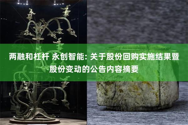 两融和杠杆 永创智能: 关于股份回购实施结果暨股份变动的公告内容摘要