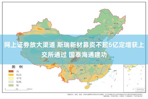 网上证劵放大渠道 斯瑞新材募资不超6亿定增获上交所通过 国泰海通建功