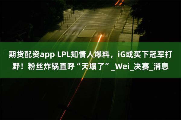 期货配资app LPL知情人爆料，iG或买下冠军打野！粉丝炸锅直呼“天塌了”_Wei_决赛_消息
