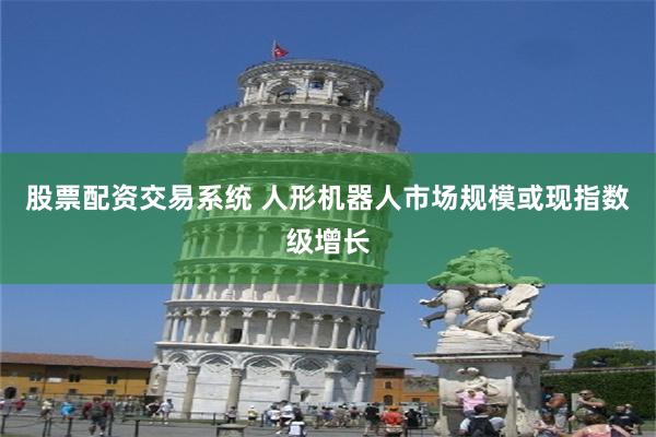 股票配资交易系统 人形机器人市场规模或现指数级增长