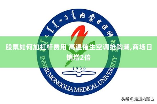 股票如何加杠杆费用 高温催生空调抢购潮,商场日销增2倍