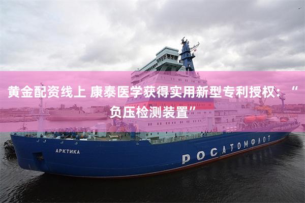 黄金配资线上 康泰医学获得实用新型专利授权：“负压检测装置”