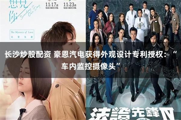 长沙炒股配资 豪恩汽电获得外观设计专利授权：“车内监控摄像头”