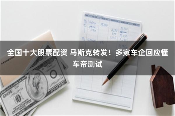 全国十大股票配资 马斯克转发！多家车企回应懂车帝测试