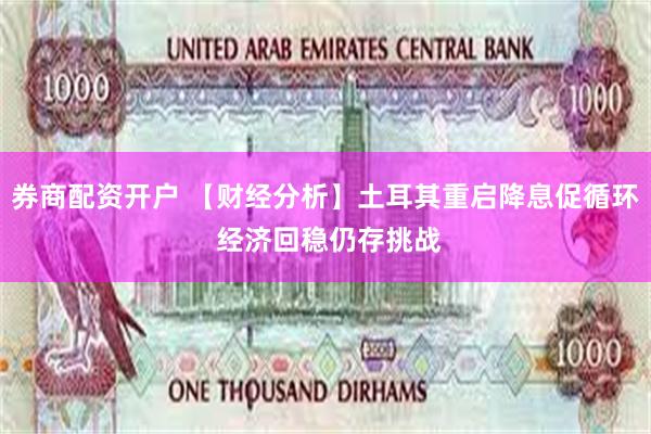 券商配资开户 【财经分析】土耳其重启降息促循环 经济回稳仍存挑战