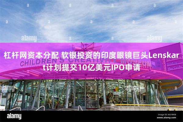 杠杆网资本分配 软银投资的印度眼镜巨头Lenskart计划提交10亿美元IPO申请