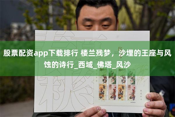 股票配资app下载排行 楼兰残梦，沙埋的王座与风蚀的诗行_西域_佛塔_风沙