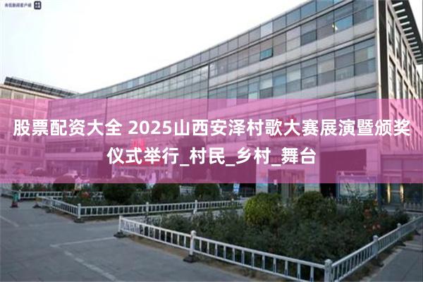股票配资大全 2025山西安泽村歌大赛展演暨颁奖仪式举行_村民_乡村_舞台