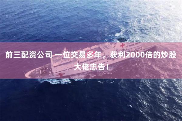 前三配资公司 一位交易多年，获利2000倍的炒股大佬忠告！