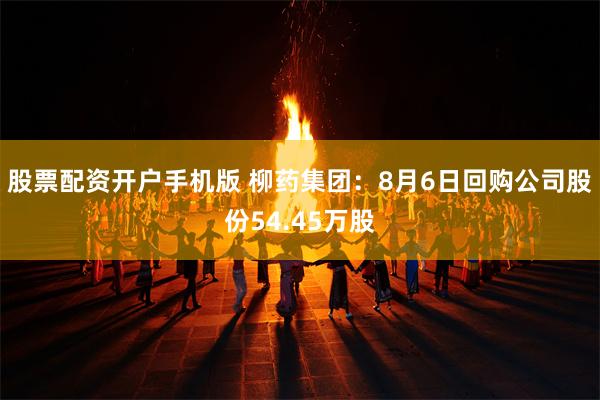 股票配资开户手机版 柳药集团：8月6日回购公司股份54.45万股