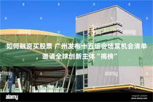 如何融资买股票 广州发布十五运会场景机会清单，邀请全球创新主体“揭榜”