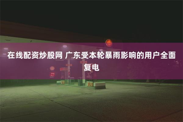 在线配资炒股网 广东受本轮暴雨影响的用户全面复电