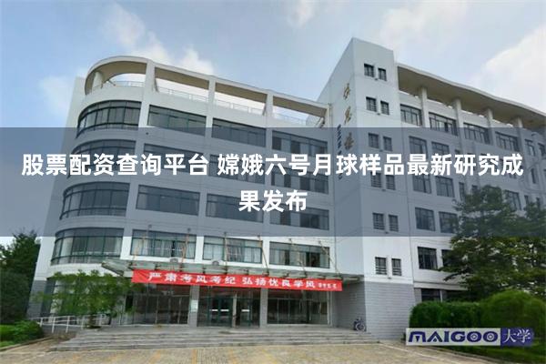 股票配资查询平台 嫦娥六号月球样品最新研究成果发布