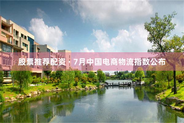 股票推荐配资 · 7月中国电商物流指数公布