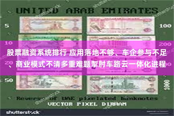 股票融资系统排行 应用落地不够、车企参与不足、商业模式不清多重难题掣肘车路云一体化进程