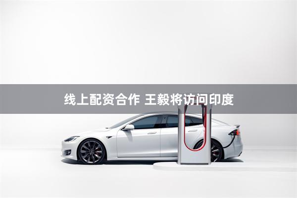 线上配资合作 王毅将访问印度