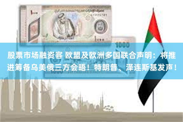 股票市场融资客 欧盟及欧洲多国联合声明：将推进筹备乌美俄三方会晤！特朗普、泽连斯基发声！