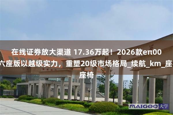 在线证劵放大渠道 17.36万起！2026款eπ008六座版以越级实力，重塑20级市场格局_续航_km_座椅