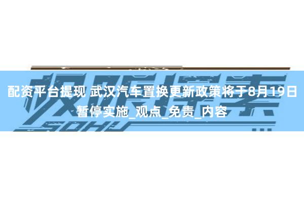 配资平台提现 武汉汽车置换更新政策将于8月19日暂停实施_观点_免责_内容