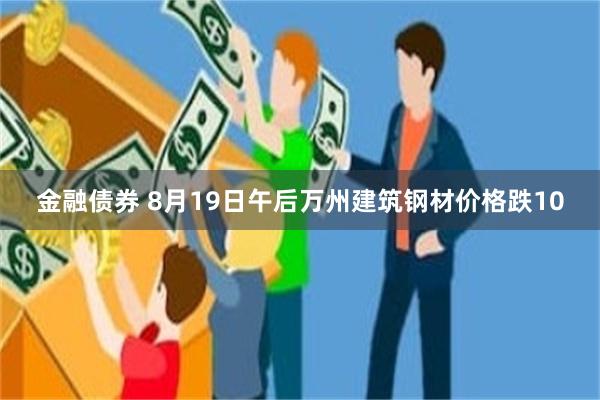 金融债券 8月19日午后万州建筑钢材价格跌10