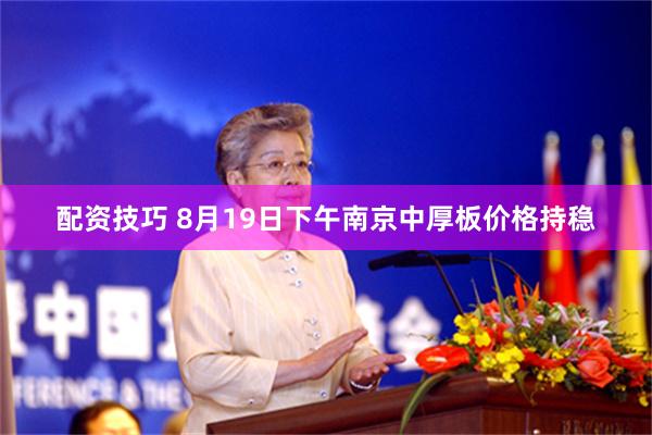 配资技巧 8月19日下午南京中厚板价格持稳