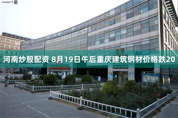 河南炒股配资 8月19日午后重庆建筑钢材价格跌20