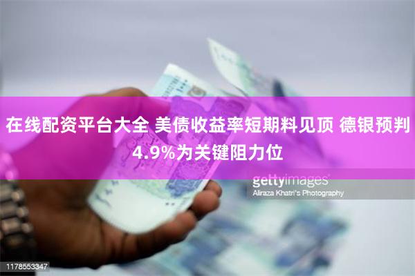 在线配资平台大全 美债收益率短期料见顶 德银预判4.9%为关键阻力位