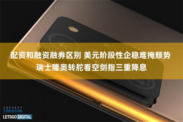 配资和融资融券区别 美元阶段性企稳难掩颓势 瑞士隆奥转舵看空剑指三重降息