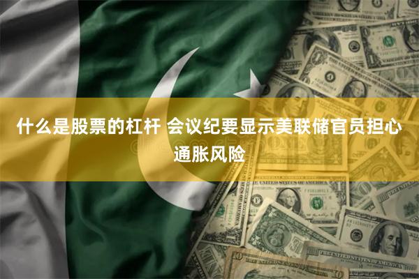 什么是股票的杠杆 会议纪要显示美联储官员担心通胀风险