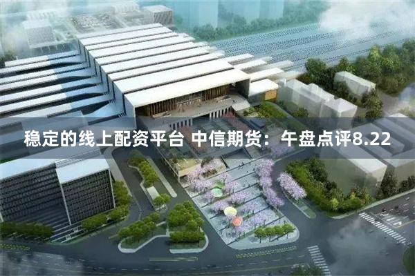 稳定的线上配资平台 中信期货：午盘点评8.22